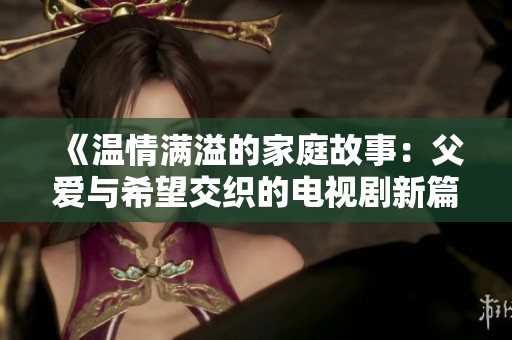 《温情满溢的家庭故事：父爱与希望交织的电视剧新篇章》
