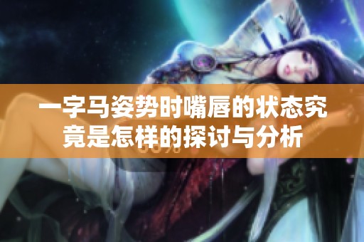 一字马姿势时嘴唇的状态究竟是怎样的探讨与分析