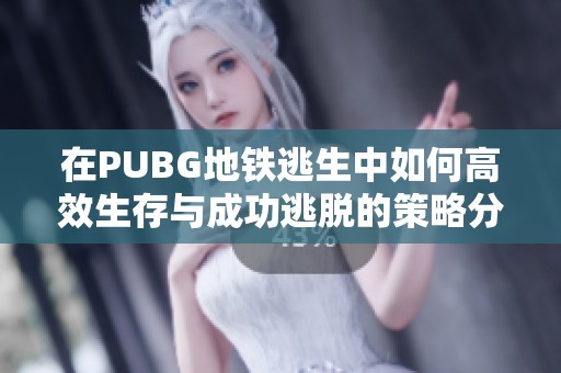 在PUBG地铁逃生中如何高效生存与成功逃脱的策略分享