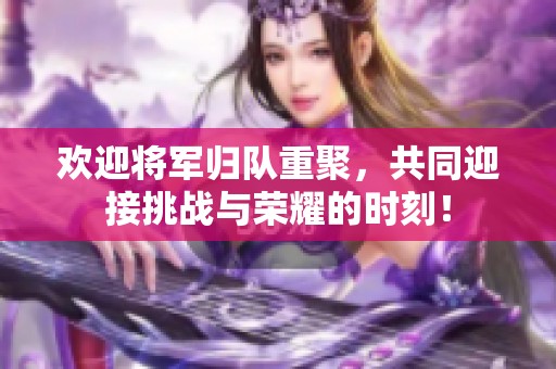 欢迎将军归队重聚，共同迎接挑战与荣耀的时刻！