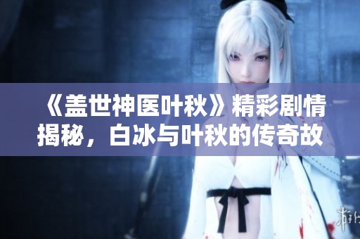 《盖世神医叶秋》精彩剧情揭秘，白冰与叶秋的传奇故事引人入胜