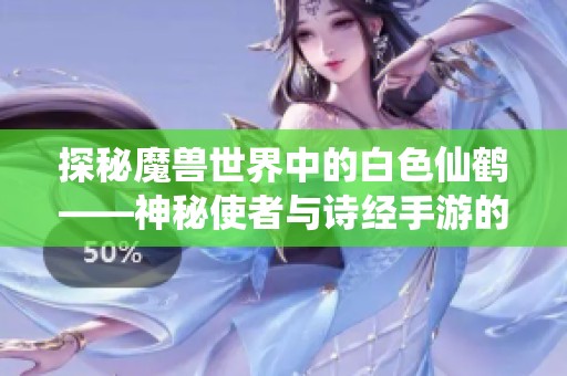 探秘魔兽世界中的白色仙鹤——神秘使者与诗经手游的奇幻旅程