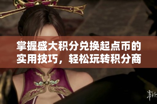 掌握盛大积分兑换起点币的实用技巧，轻松玩转积分商城攻略