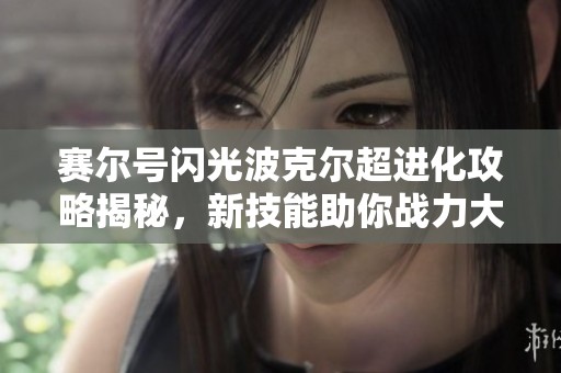 赛尔号闪光波克尔超进化攻略揭秘，新技能助你战力大幅提升