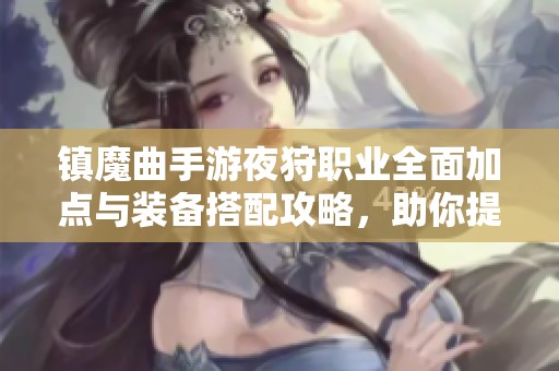 镇魔曲手游夜狩职业全面加点与装备搭配攻略，助你提升战力
