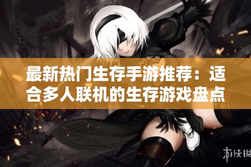 最新热门生存手游推荐：适合多人联机的生存游戏盘点