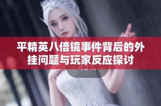 平精英八倍镜事件背后的外挂问题与玩家反应探讨