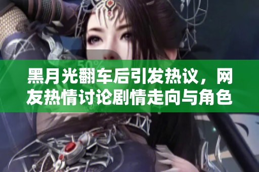 黑月光翻车后引发热议，网友热情讨论剧情走向与角色发展