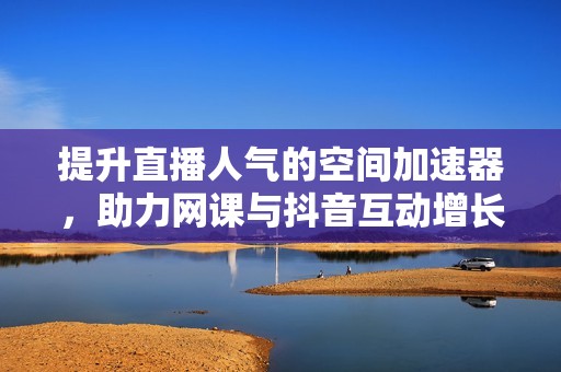 提升直播人气的空间加速器，助力网课与抖音互动增长