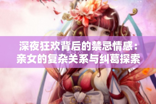 深夜狂欢背后的禁忌情感：亲女的复杂关系与纠葛探索