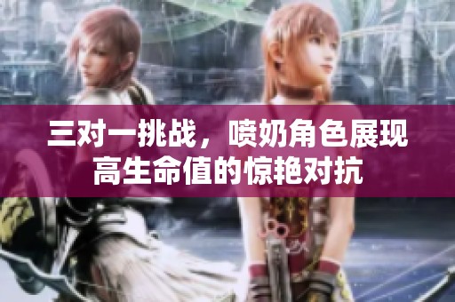 三对一挑战，喷奶角色展现高生命值的惊艳对抗