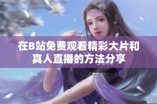 在B站免费观看精彩大片和真人直播的方法分享