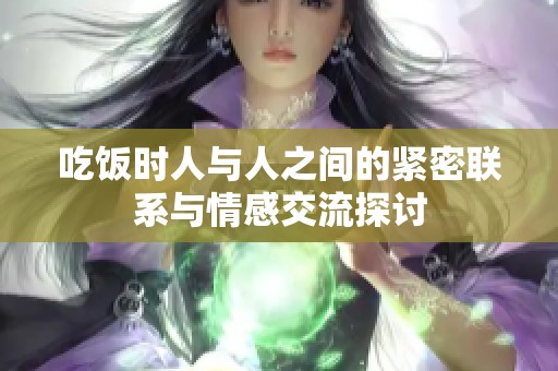 吃饭时人与人之间的紧密联系与情感交流探讨