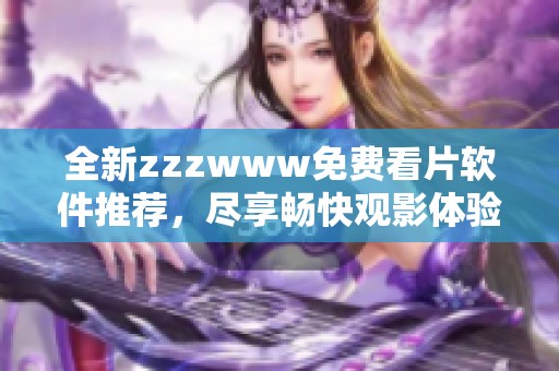 全新zzzwww免费看片软件推荐，尽享畅快观影体验