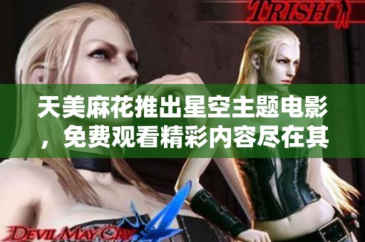 天美麻花推出星空主题电影，免费观看精彩内容尽在其中