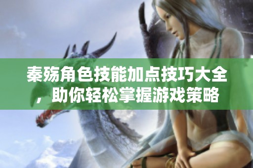 秦殇角色技能加点技巧大全，助你轻松掌握游戏策略