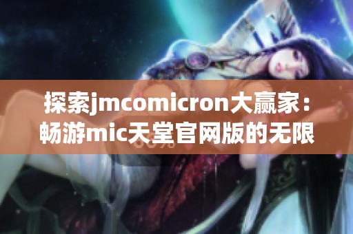 探索jmcomicron大赢家：畅游mic天堂官网版的无限可能性