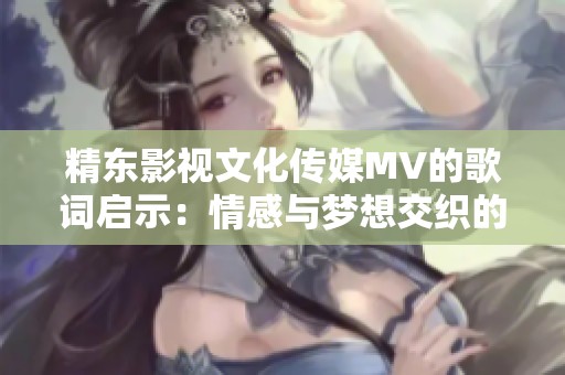 精东影视文化传媒MV的歌词启示：情感与梦想交织的旋律之旅