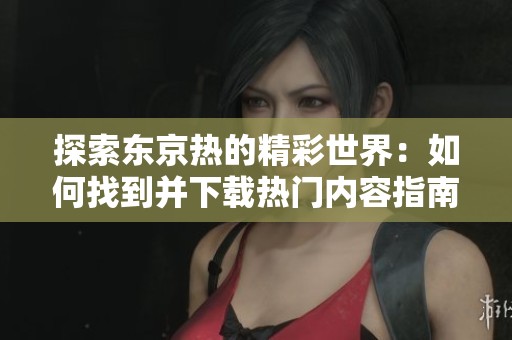 探索东京热的精彩世界：如何找到并下载热门内容指南