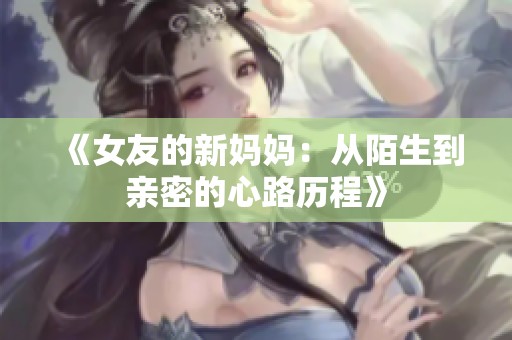 《女友的新妈妈：从陌生到亲密的心路历程》