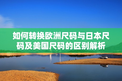 如何转换欧洲尺码与日本尺码及美国尺码的区别解析