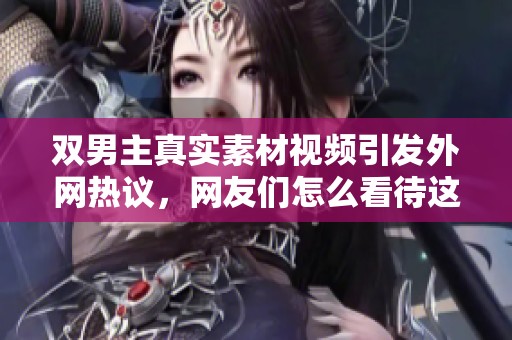 双男主真实素材视频引发外网热议，网友们怎么看待这一现象