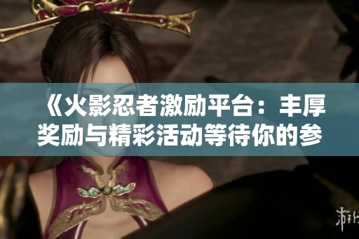 《火影忍者激励平台：丰厚奖励与精彩活动等待你的参与》