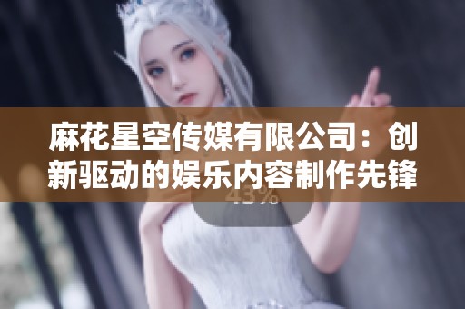 麻花星空传媒有限公司：创新驱动的娱乐内容制作先锋