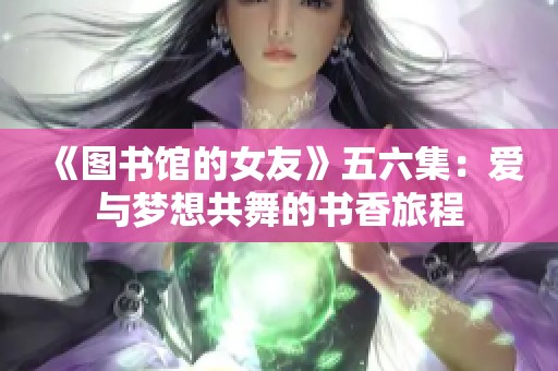 《图书馆的女友》五六集：爱与梦想共舞的书香旅程