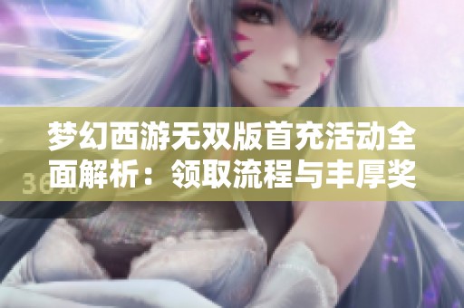 梦幻西游无双版首充活动全面解析：领取流程与丰厚奖励一览