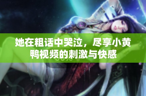 她在粗话中哭泣，尽享小黄鸭视频的刺激与快感