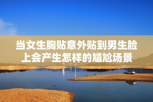 当女生胸贴意外贴到男生脸上会产生怎样的尴尬场景
