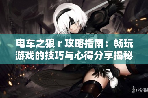 电车之狼 r 攻略指南：畅玩游戏的技巧与心得分享揭秘
