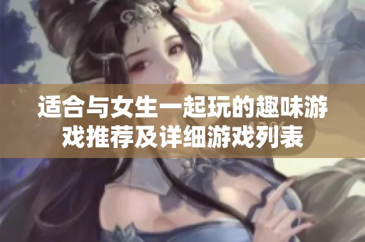 适合与女生一起玩的趣味游戏推荐及详细游戏列表