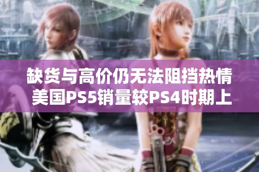 缺货与高价仍无法阻挡热情 美国PS5销量较PS4时期上涨8%