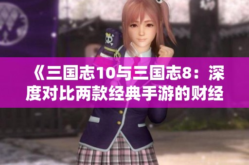 《三国志10与三国志8：深度对比两款经典手游的财经差异与市场表现》