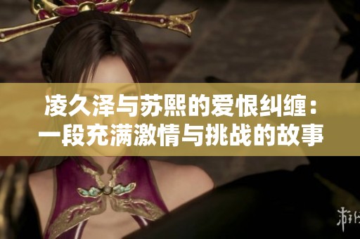 凌久泽与苏熙的爱恨纠缠：一段充满激情与挑战的故事探秘