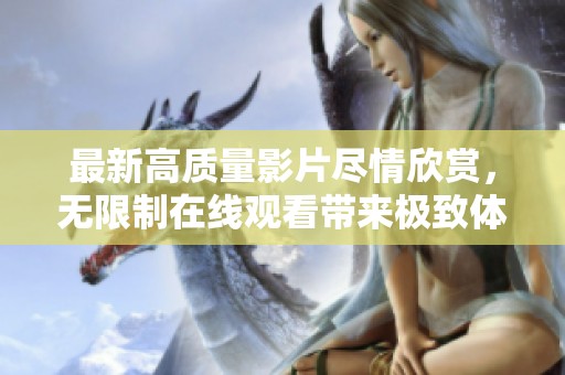 最新高质量影片尽情欣赏，无限制在线观看带来极致体验