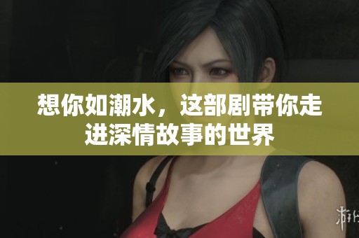 想你如潮水，这部剧带你走进深情故事的世界