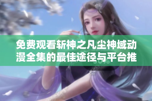免费观看斩神之凡尘神域动漫全集的最佳途径与平台推荐