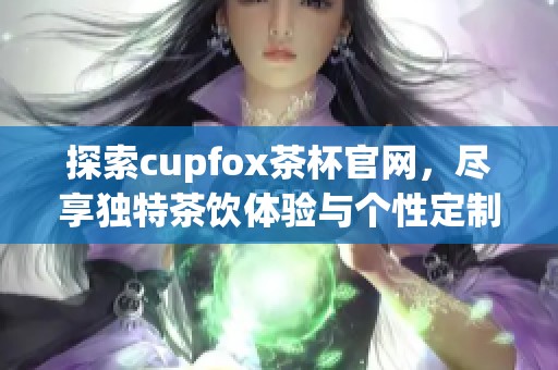 探索cupfox茶杯官网，尽享独特茶饮体验与个性定制服务