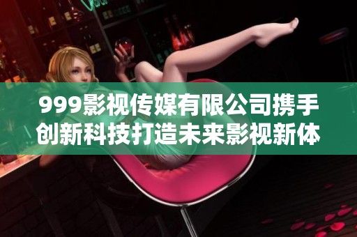 999影视传媒有限公司携手创新科技打造未来影视新体验