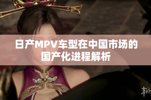日产MPV车型在中国市场的国产化进程解析
