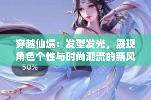 穿越仙境：发型发光，展现角色个性与时尚潮流的新风尚