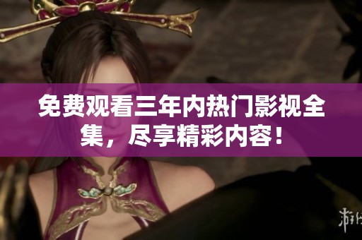 免费观看三年内热门影视全集，尽享精彩内容！