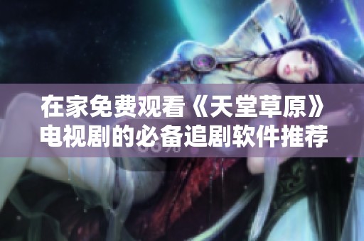 在家免费观看《天堂草原》电视剧的必备追剧软件推荐
