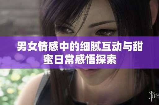 男女情感中的细腻互动与甜蜜日常感悟探索