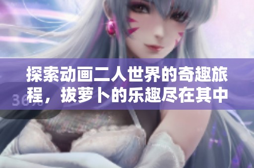 探索动画二人世界的奇趣旅程，拔萝卜的乐趣尽在其中
