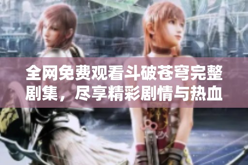 全网免费观看斗破苍穹完整剧集，尽享精彩剧情与热血冒险