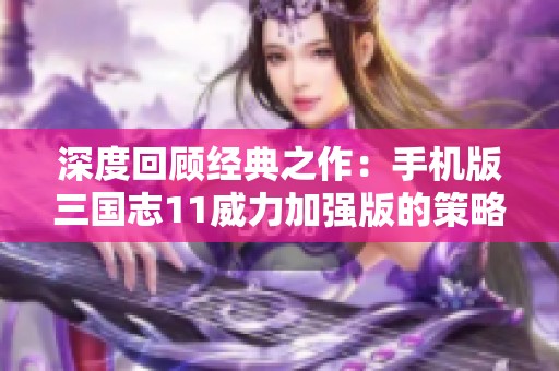 深度回顾经典之作：手机版三国志11威力加强版的策略魅力与游戏体验
